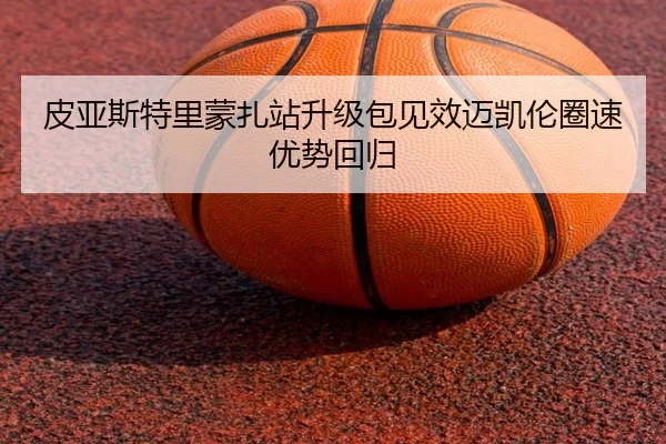 皮亚斯特里蒙扎站升级包见效迈凯伦圈速优势回归