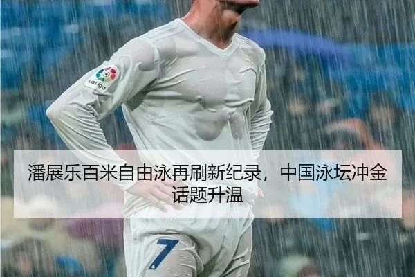潘展乐百米自由泳再刷新纪录，中国泳坛冲金话题升温