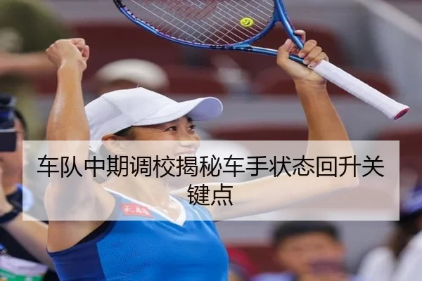 车队中期调校揭秘车手状态回升关键点